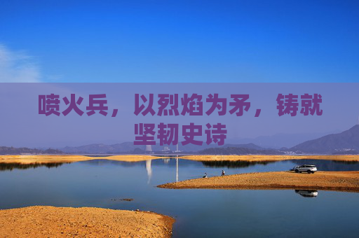 喷火兵,以烈焰为矛,铸就坚韧史诗 喷火兵,以烈焰为矛,铸就坚韧史诗
