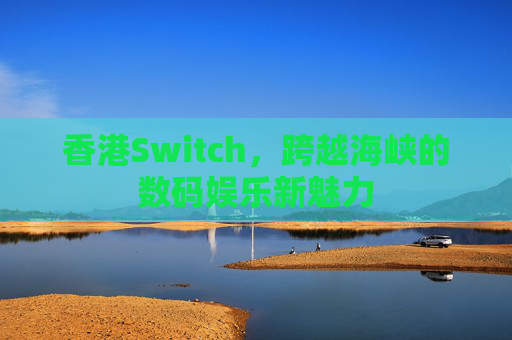 香港Switch,跨越海峡的数码娱乐新魅力 香港Switch,跨越海峡的数码娱乐新魅力