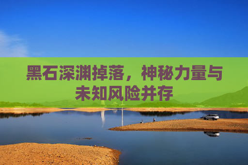黑石深渊掉落，神秘力量与未知风险并存