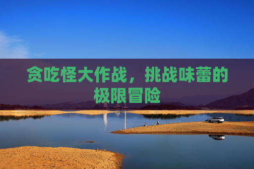 贪吃怪大作战,挑战味蕾的极限冒险 贪吃怪大作战,挑战味蕾的极限冒险