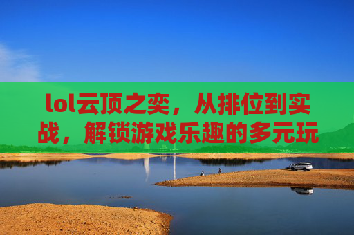 lol云顶之奕，从排位到实战，解锁游戏乐趣的多元玩法