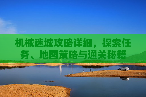 机械迷城攻略详细,探索任务、地图策略与通关秘籍 机械迷城攻略详细,探索任务、地图策略与通关秘籍