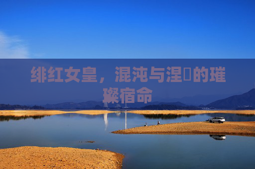 绯红女皇,混沌与涅槃的璀璨宿命 绯红女皇,混沌与涅槃的璀璨宿命