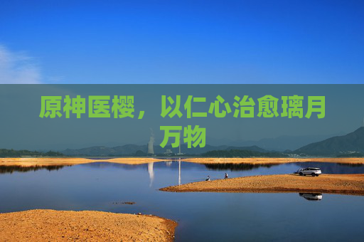 原神医樱,以仁心治愈璃月万物 原神医樱,以仁心治愈璃月万物