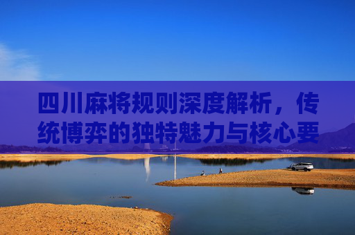 四川麻将规则深度解析,传统博弈的独特魅力与核心要素 四川麻将规则深度解析,传统博弈的独特魅力与核心要素