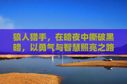 狼人猎手,在暗夜中撕破黑暗,以勇气与智慧照亮之路 狼人猎手,在暗夜中撕破黑暗,以勇气与智慧照亮之路
