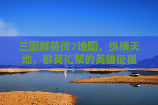 三国群英传7地图，纵横天地，群英汇聚的英雄征程