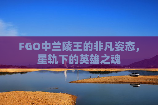 FGO中兰陵王的非凡姿态，星轨下的英雄之魂