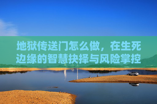 地狱传送门怎么做,在生死边缘的智慧抉择与风险掌控 地狱传送门怎么做,在生死边缘的智慧抉择与风险掌控
