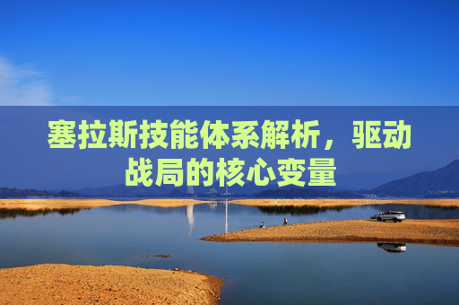 塞拉斯技能体系解析,驱动战局的核心变量 塞拉斯技能体系解析,驱动战局的核心变量