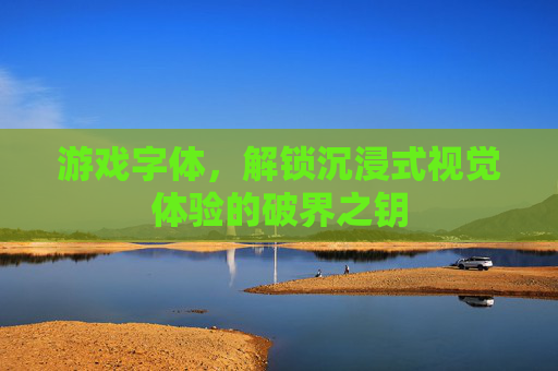 游戏字体,解锁沉浸式视觉体验的破界之钥 游戏字体,解锁沉浸式视觉体验的破界之钥