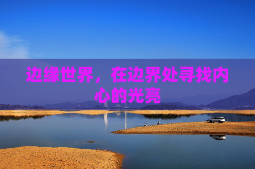 边缘世界,在边界处寻找内心的光亮 边缘世界,在边界处寻找内心的光亮