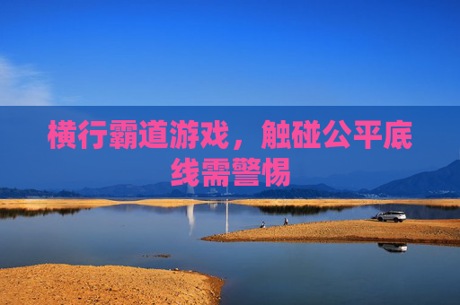 横行霸道游戏,触碰公平底线需警惕 横行霸道游戏,触碰公平底线需警惕