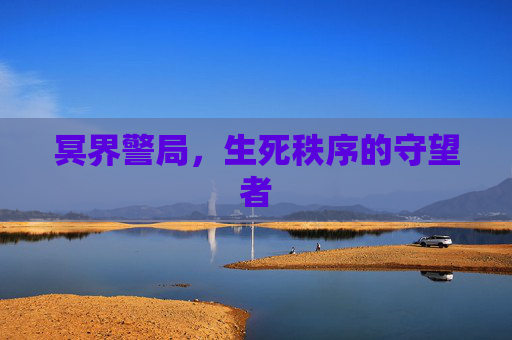 冥界警局,生死秩序的守望者 冥界警局,生死秩序的守望者