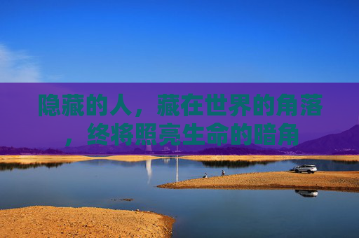 隐藏的人,藏在世界的角落,终将照亮生命的暗角 隐藏的人,藏在世界的角落,终将照亮生命的暗角
