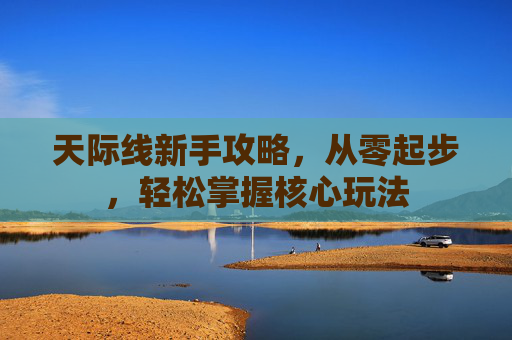 天际线新手攻略,从零起步,轻松掌握核心玩法 天际线新手攻略,从零起步,轻松掌握核心玩法