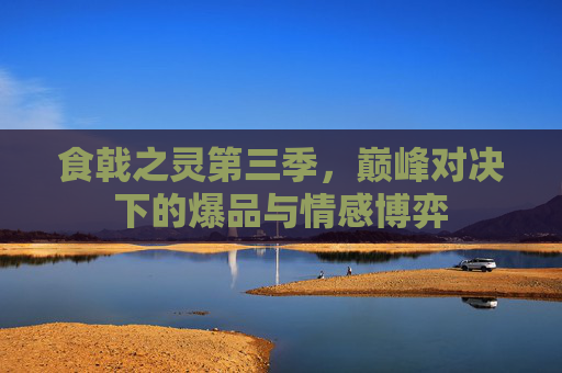 食戟之灵第三季,巅峰对决下的爆品与情感博弈 食戟之灵第三季,巅峰对决下的爆品与情感博弈