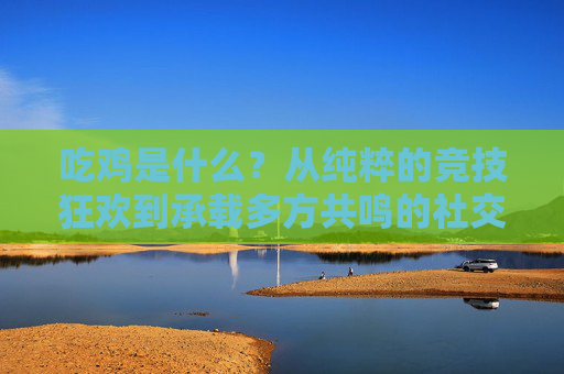 吃鸡是什么？从纯粹的竞技狂欢到承载多方共鸣的社交体验