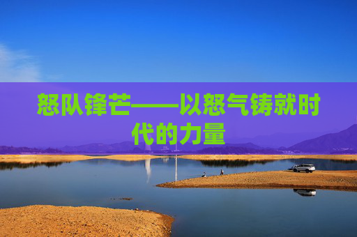 怒队锋芒——以怒气铸就时代的力量 怒队锋芒——以怒气铸就时代的力量
