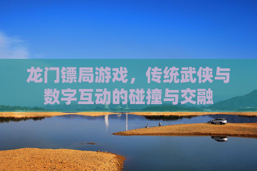 龙门镖局游戏,传统武侠与数字互动的碰撞与交融 龙门镖局游戏,传统武侠与数字互动的碰撞与交融