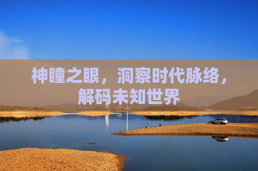 神瞳之眼，洞察时代脉络，解码未知世界
