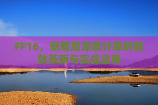 FF16,低精度深度计算的能效革新与实战应用 FF16,低精度深度计算的能效革新与实战应用