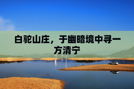 白驼山庄,于幽暗境中寻一方清宁 白驼山庄,于幽暗境中寻一方清宁