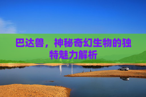巴达兽,神秘奇幻生物的独特魅力解析 巴达兽,神秘奇幻生物的独特魅力解析