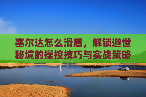 塞尔达怎么滑盾,解锁避世秘境的操控技巧与实战策略 塞尔达怎么滑盾,解锁避世秘境的操控技巧与实战策略