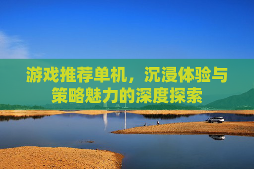 游戏推荐单机,沉浸体验与策略魅力的深度探索 游戏推荐单机,沉浸体验与策略魅力的深度探索