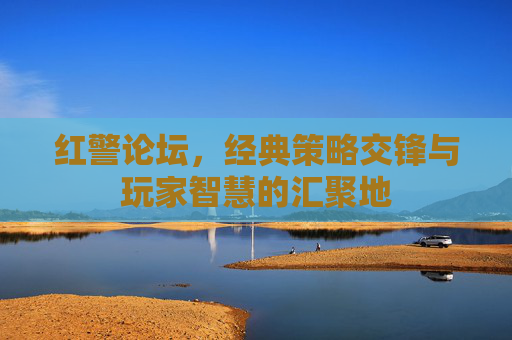 红警论坛,经典策略交锋与玩家智慧的汇聚地 红警论坛,经典策略交锋与玩家智慧的汇聚地
