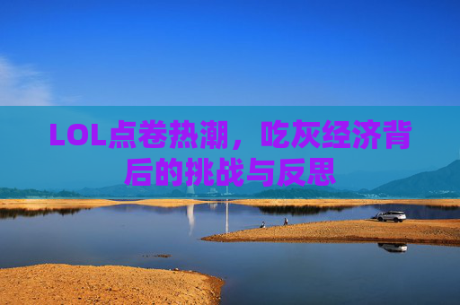 LOL点卷热潮,吃灰经济背后的挑战与反思 LOL点卷热潮,吃灰经济背后的挑战与反思