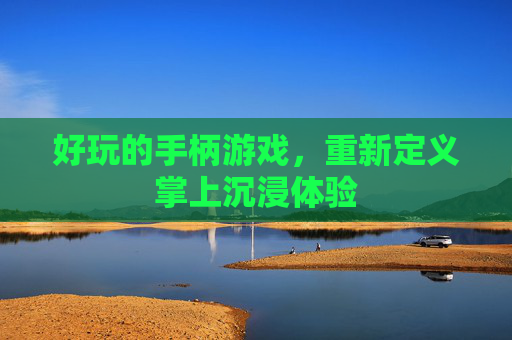 好玩的手柄游戏,重新定义掌上沉浸体验 好玩的手柄游戏,重新定义掌上沉浸体验
