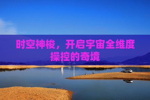 时空神梭,开启宇宙全维度操控的奇境 时空神梭,开启宇宙全维度操控的奇境