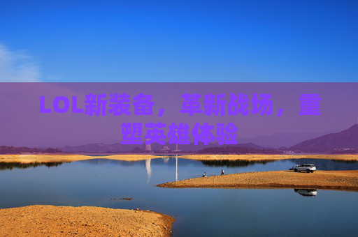 LOL新装备,革新战场,重塑英雄体验 LOL新装备,革新战场,重塑英雄体验