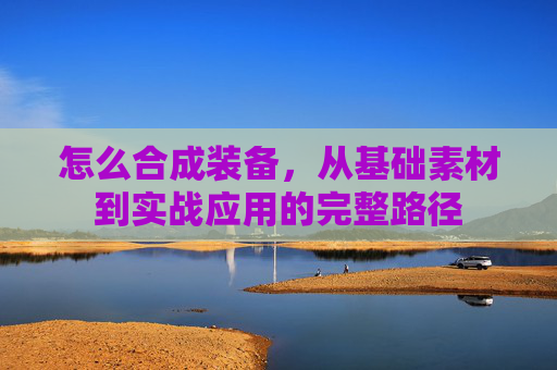 怎么合成装备，从基础素材到实战应用的完整路径