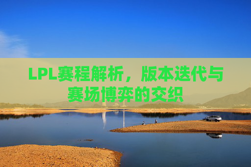 LPL赛程解析，版本迭代与赛场博弈的交织