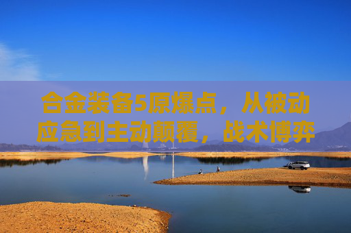 合金装备5原爆点,从被动应急到主动颠覆,战术博弈的新巅峰 合金装备5原爆点,从被动应急到主动颠覆,战术博弈的新巅峰