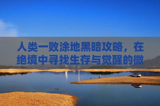 人类一败涂地黑暗攻略，在绝境中寻找生存与觉醒的微光