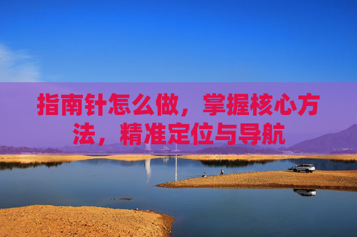 指南针怎么做,掌握核心方法,精准定位与导航 指南针怎么做,掌握核心方法,精准定位与导航