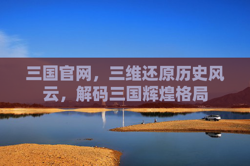 三国官网，三维还原历史风云，解码三国辉煌格局