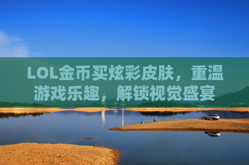 LOL金币买炫彩皮肤,重温游戏乐趣,解锁视觉盛宴 LOL金币买炫彩皮肤,重温游戏乐趣,解锁视觉盛宴