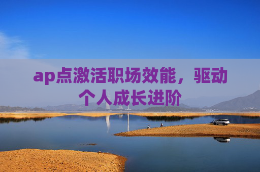 ap点激活职场效能,驱动个人成长进阶 ap点激活职场效能,驱动个人成长进阶