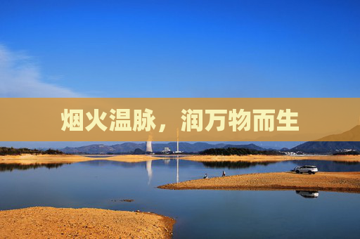 烟火温脉,润万物而生 烟火温脉,润万物而生