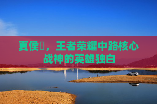夏侯惇，王者荣耀中路核心战神的英雄独白