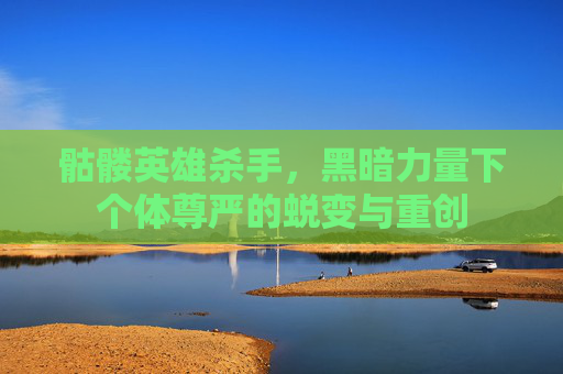 骷髅英雄杀手,黑暗力量下个体尊严的蜕变与重创 骷髅英雄杀手,黑暗力量下个体尊严的蜕变与重创