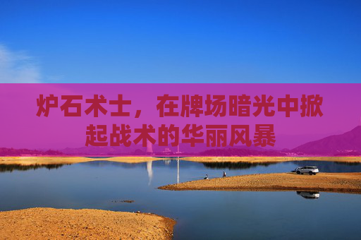 炉石术士,在牌场暗光中掀起战术的华丽风暴 炉石术士,在牌场暗光中掀起战术的华丽风暴