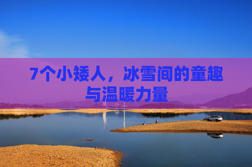 7个小矮人,冰雪间的童趣与温暖力量 7个小矮人,冰雪间的童趣与温暖力量