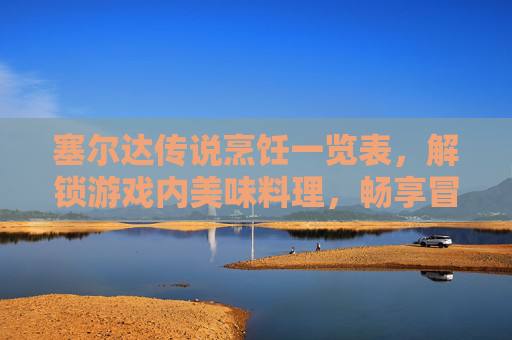 塞尔达传说烹饪一览表，解锁游戏内美味料理，畅享冒险乐趣