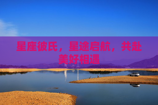 星座彼氏,星途启航,共赴美好相遇 星座彼氏,星途启航,共赴美好相遇